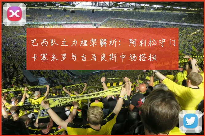 巴西队主力框架解析：阿利松守门卡塞米罗与吉马良斯中场搭档