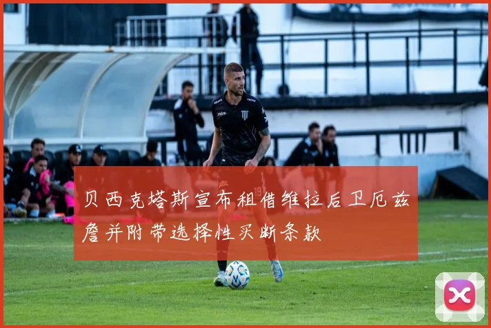 贝西克塔斯宣布租借维拉后卫厄兹詹并附带选择性买断条款