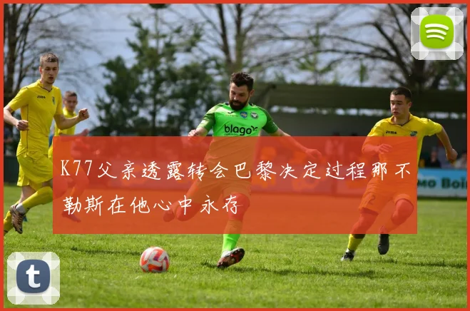 K77父亲透露转会巴黎决定过程那不勒斯在他心中永存