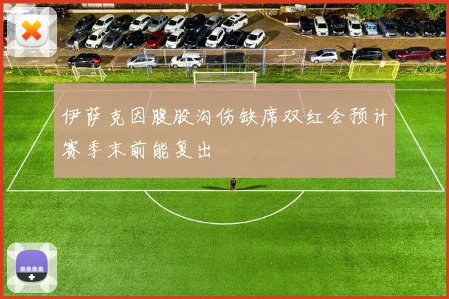 伊萨克因腹股沟伤缺席双红会预计赛季末前能复出