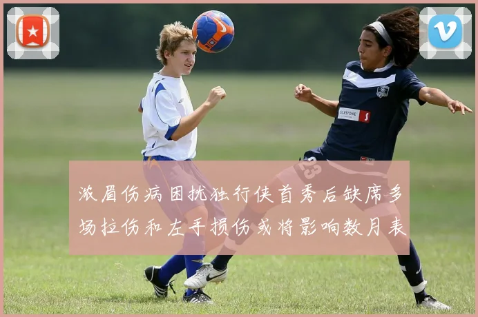 浓眉伤病困扰独行侠首秀后缺席多场拉伤和左手损伤或将影响数月表现