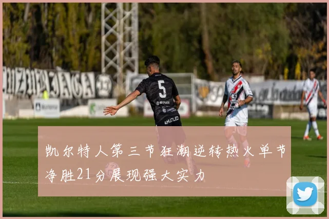 凯尔特人第三节狂潮逆转热火单节净胜21分展现强大实力
