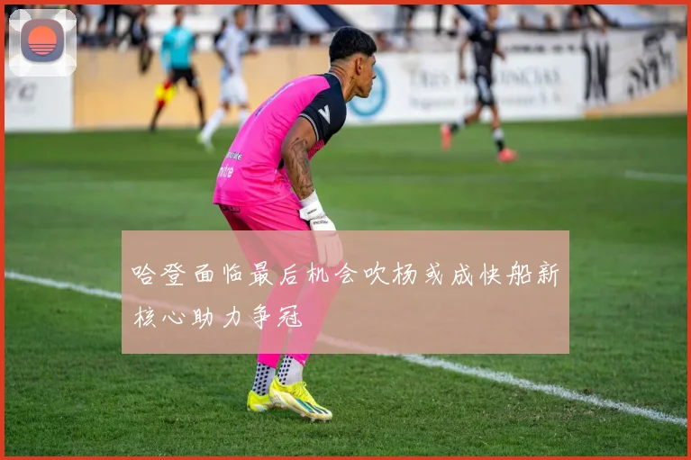 哈登面临最后机会吹杨或成快船新核心助力争冠