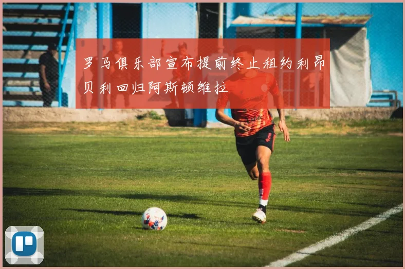 罗马俱乐部宣布提前终止租约利昂贝利回归阿斯顿维拉