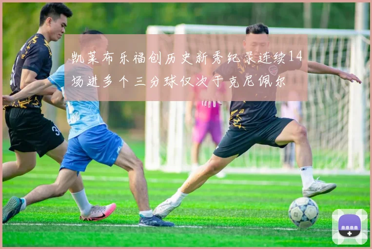 凯莱布乐福创历史新秀纪录连续14场进多个三分球仅次于克尼佩尔