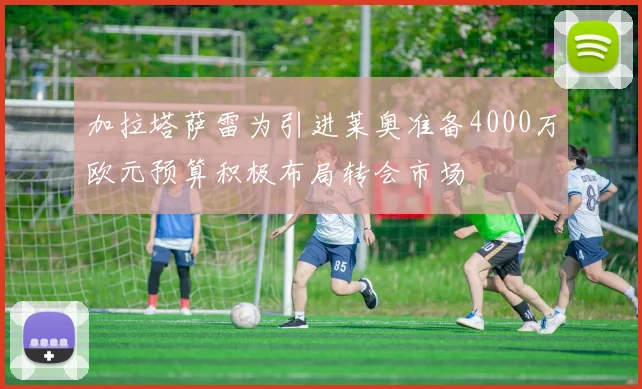 加拉塔萨雷为引进莱奥准备4000万欧元预算积极布局转会市场