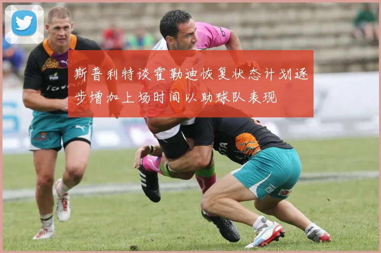 斯普利特谈霍勒迪恢复状态计划逐步增加上场时间以助球队表现
