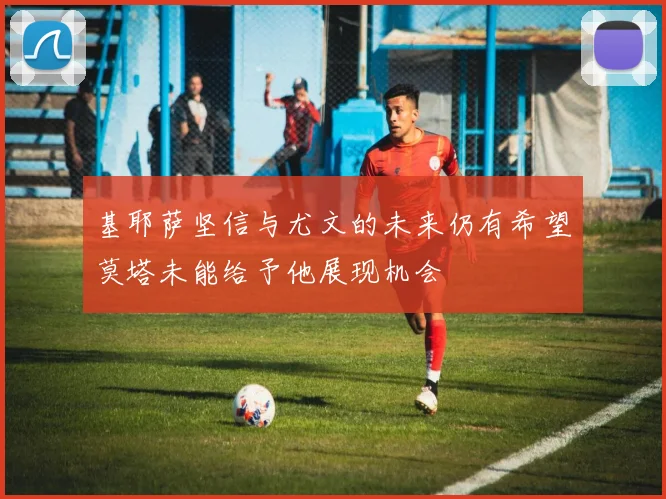 基耶萨坚信与尤文的未来仍有希望莫塔未能给予他展现机会