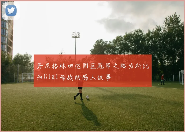 丹尼格林回忆园区冠军之路为科比和Gigi而战的感人故事