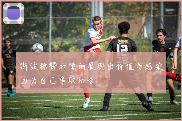 斯波称赞加德纳展现出价值与感染力为自己争取机会