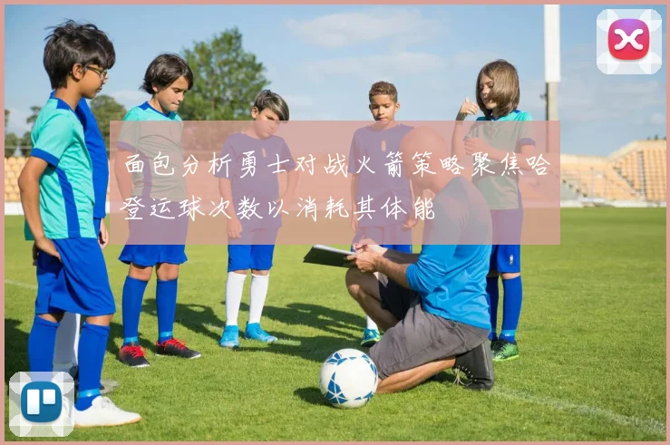 面包分析勇士对战火箭策略聚焦哈登运球次数以消耗其体能