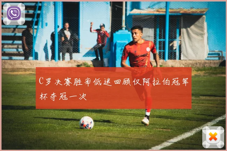C罗决赛胜率低迷回顾仅阿拉伯冠军杯夺冠一次