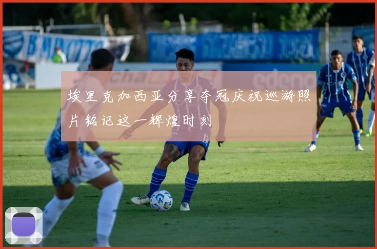 埃里克加西亚分享夺冠庆祝巡游照片铭记这一辉煌时刻