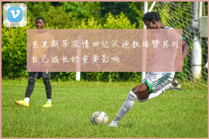 克里斯蒂深情回忆汉迪教诲赞其对自己成长的重要影响