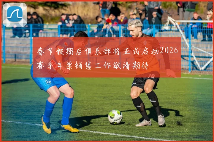 春节假期后俱乐部将正式启动2026赛季年票销售工作敬请期待
