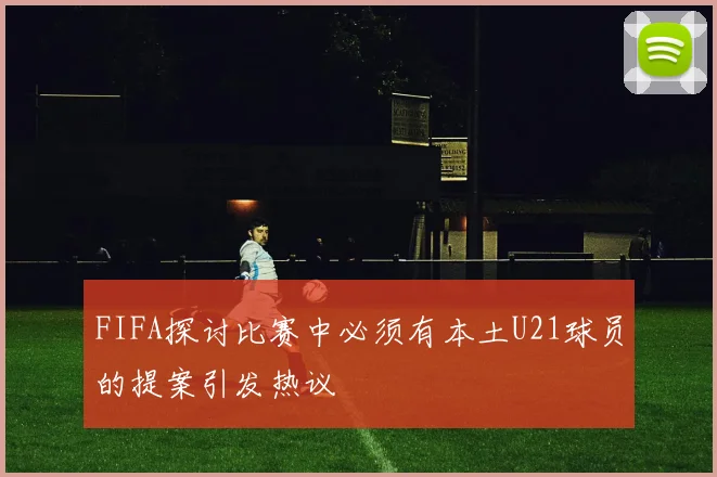 FIFA探讨比赛中必须有本土U21球员的提案引发热议