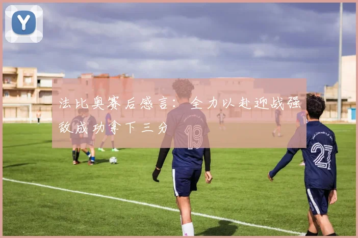法比奥赛后感言：全力以赴迎战强敌成功拿下三分
