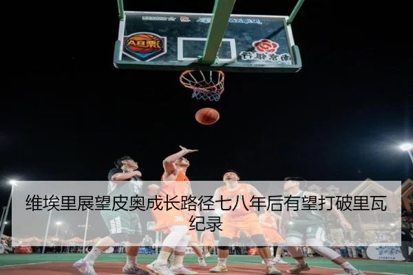 维埃里展望皮奥成长路径七八年后有望打破里瓦纪录 | XingkongSports