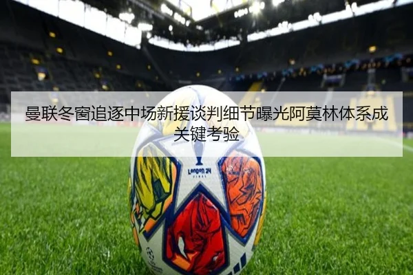 曼联冬窗追逐中场新援谈判细节曝光阿莫林体系成关键考验 | XingkongSports
