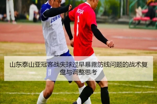 山东泰山亚冠客战失球过早暴露防线问题的战术复盘与调整思考 | XingkongSports